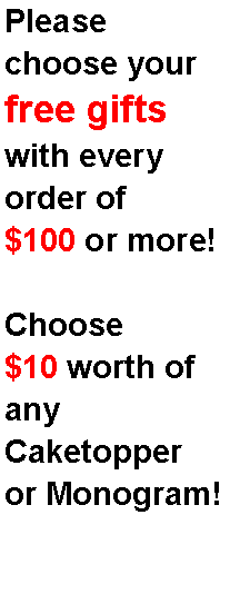 Text Box: Please choose yourfree giftswith every order of $100 or more! Choose $10 worth of any Caketopper or Monogram!