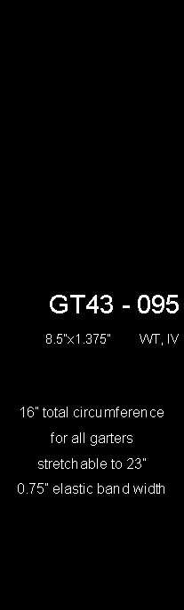 Text Box: GT42 - 095 7x1             IV onlyGT43 - 095 8.5x1.375        WT, IV16 total circumference for all gartersstretchable to 23  0.75 elastic band width