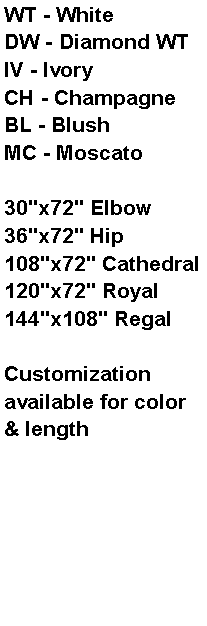 Text Box: WT - WhiteDW - Diamond WTIV - IvoryCH - ChampagneBL - BlushMC - Moscato30"x72" Elbow36"x72" Hip108"x72" Cathedral120"x72" Royal144"x108" RegalCustomization available for color & length